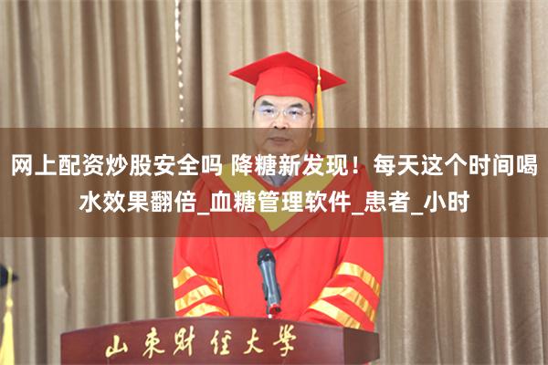 网上配资炒股安全吗 降糖新发现！每天这个时间喝水效果翻倍_血糖管理软件_患者_小时