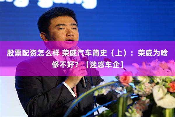 股票配资怎么样 荣威汽车简史（上）：荣威为啥修不好？【迷惑车企】