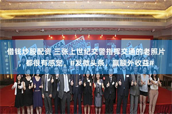 借钱炒股配资 三张上世纪交警指挥交通的老照片，都很有感觉。#发微头条，赢额外收益#