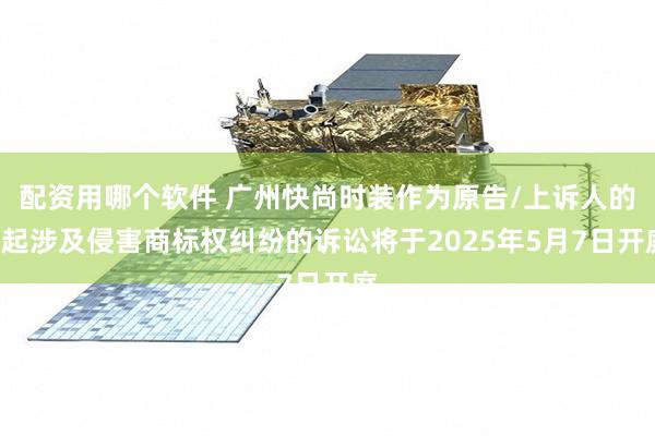 配资用哪个软件 广州快尚时装作为原告/上诉人的1起涉及侵害商标权纠纷的诉讼将于2025年5月7日开庭