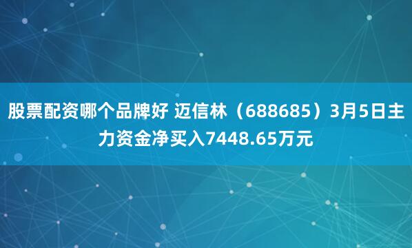 股票配资哪个品牌好 迈信林（688685）3月5日主力资金净买入7448.65万元