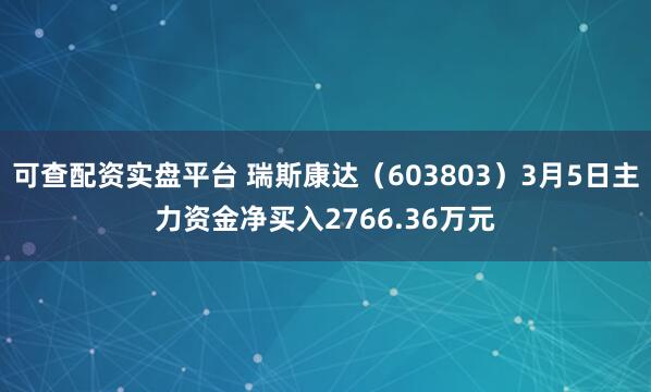 可查配资实盘平台 瑞斯康达（603803）3月5日主力资金净买入2766.36万元