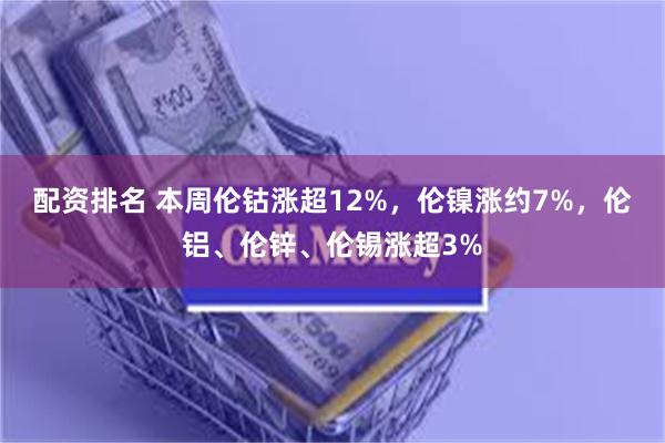 配资排名 本周伦钴涨超12%，伦镍涨约7%，伦铝、伦锌、伦锡涨超3%