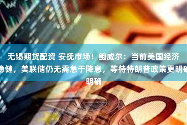无锡期货配资 安抚市场！鲍威尔：当前美国经济稳健，美联储仍无需急于降息，等待特朗普政策更明确
