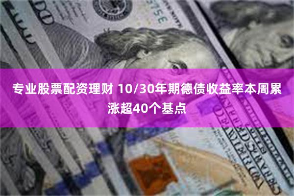 专业股票配资理财 10/30年期德债收益率本周累涨超40个基点