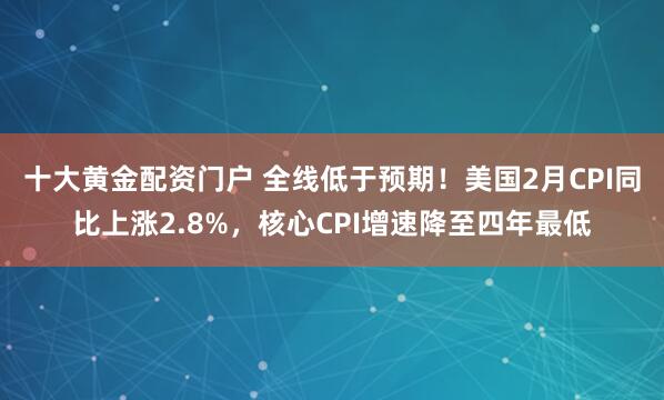 十大黄金配资门户 全线低于预期！美国2月CPI同比上涨2.8%，核心CPI增速降至四年最低