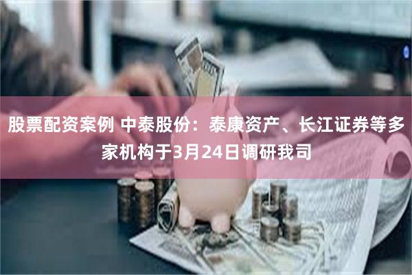股票配资案例 中泰股份：泰康资产、长江证券等多家机构于3月24日调研我司