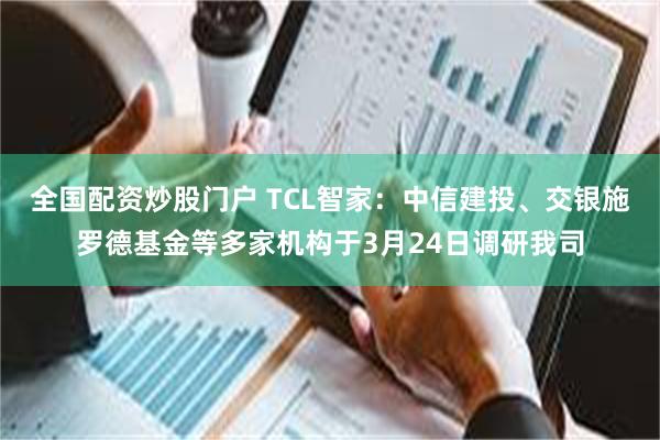 全国配资炒股门户 TCL智家：中信建投、交银施罗德基金等多家机构于3月24日调研我司