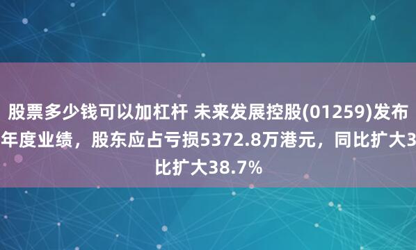 股票多少钱可以加杠杆 未来发展控股(01259)发布2024年度业绩，股东应占亏损5372.8万港元，同比扩大38.7%