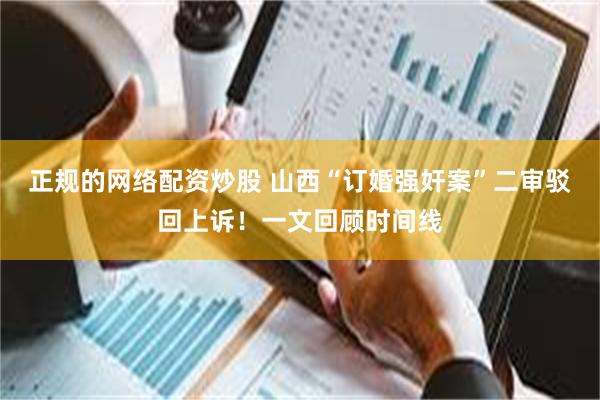 正规的网络配资炒股 山西“订婚强奸案”二审驳回上诉！一文回顾时间线