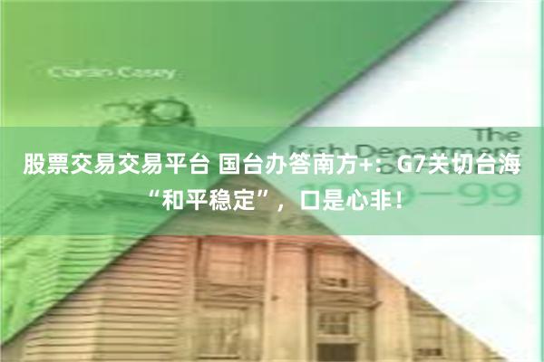 股票交易交易平台 国台办答南方+：G7关切台海“和平稳定”，口是心非！