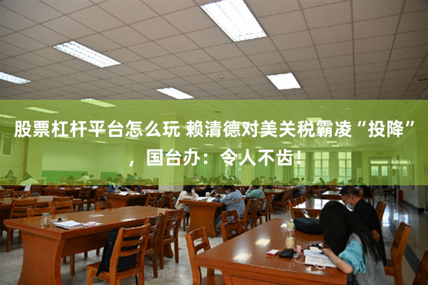 股票杠杆平台怎么玩 赖清德对美关税霸凌“投降”，国台办：令人不齿！
