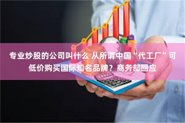 专业炒股的公司叫什么 从所谓中国“代工厂”可低价购买国际知名品牌？商务部回应