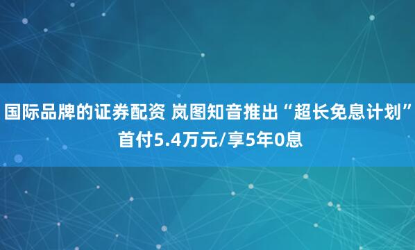 国际品牌的证券配资 岚图知音推出“超长免息计划” 首付5.4万元/享5年0息