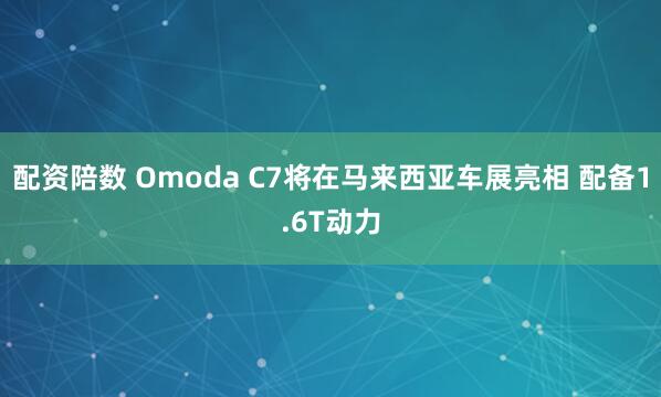 配资陪数 Omoda C7将在马来西亚车展亮相 配备1.6T动力