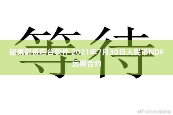 股票配资后台软件 2021年7月30日人民币NDF远期合约