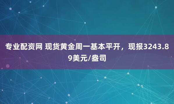 专业配资网 现货黄金周一基本平开，现报3243.89美元/盎司