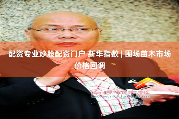 配资专业炒股配资门户 新华指数 | 围场苗木市场价格回调