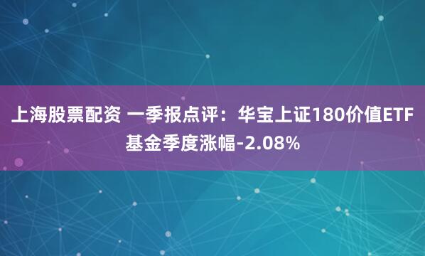 上海股票配资 一季报点评：华宝上证180价值ETF基金季度涨幅-2.08%