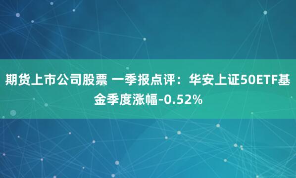 期货上市公司股票 一季报点评：华安上证50ETF基金季度涨幅-0.52%