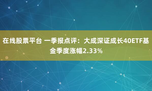 在线股票平台 一季报点评：大成深证成长40ETF基金季度涨幅2.33%
