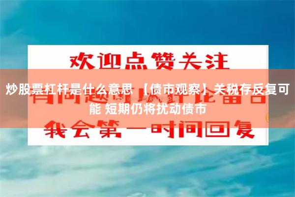 炒股票杠杆是什么意思 【债市观察】关税存反复可能 短期仍将扰动债市