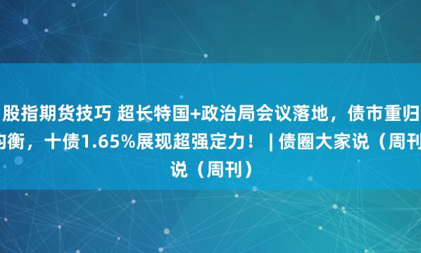 股指期货技巧 超长特国+政治局会议落地，债市重归均衡，十债1.65%展现超强定力！ | 债圈大家说（周刊）