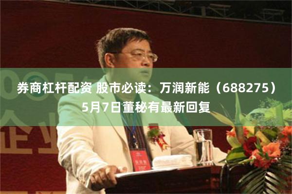 券商杠杆配资 股市必读：万润新能（688275）5月7日董秘有最新回复