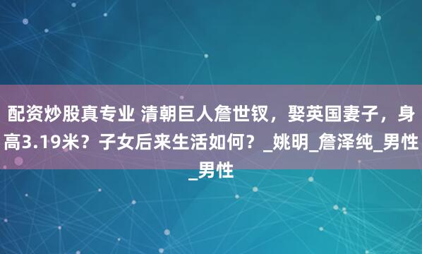 配资炒股真专业 清朝巨人詹世钗，娶英国妻子，身高3.19米？子女后来生活如何？_姚明_詹泽纯_男性
