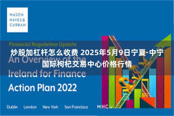 炒股加杠杆怎么收费 2025年5月9日宁夏·中宁国际枸杞交易中心价格行情