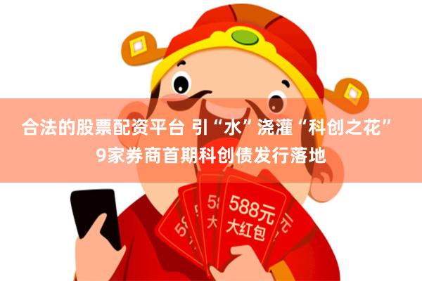 合法的股票配资平台 引“水”浇灌“科创之花” 9家券商首期科创债发行落地