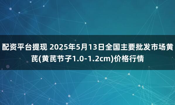 配资平台提现 2025年5月13日全国主要批发市场黄芪(黄芪节子1.0-1.2cm)价格行情