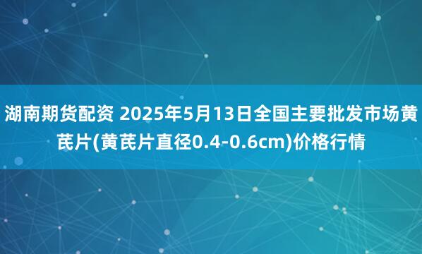 湖南期货配资 2025年5月13日全国主要批发市场黄芪片(黄芪片直径0.4-0.6cm)价格行情