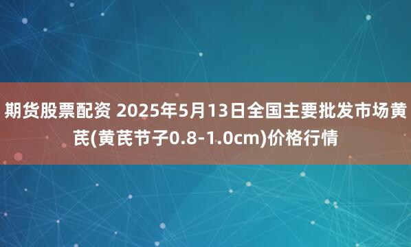 期货股票配资 2025年5月13日全国主要批发市场黄芪(黄芪节子0.8-1.0cm)价格行情