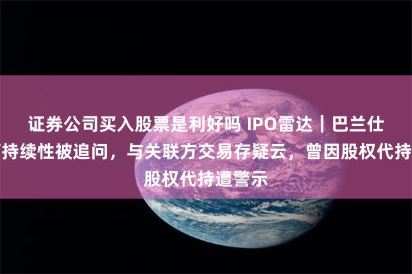 证券公司买入股票是利好吗 IPO雷达｜巴兰仕业绩可持续性被追问，与关联方交易存疑云，曾因股权代持遭警示