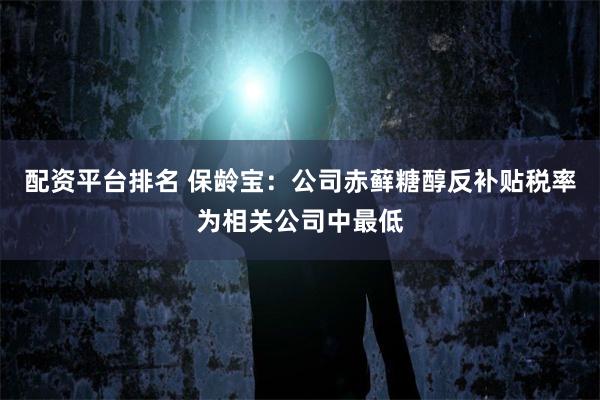 配资平台排名 保龄宝：公司赤藓糖醇反补贴税率为相关公司中最低