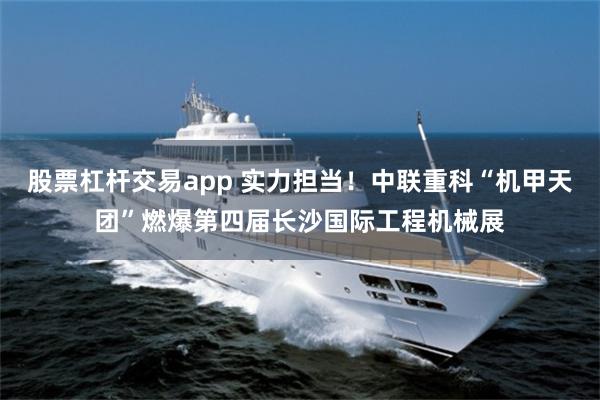 股票杠杆交易app 实力担当！中联重科“机甲天团”燃爆第四届长沙国际工程机械展