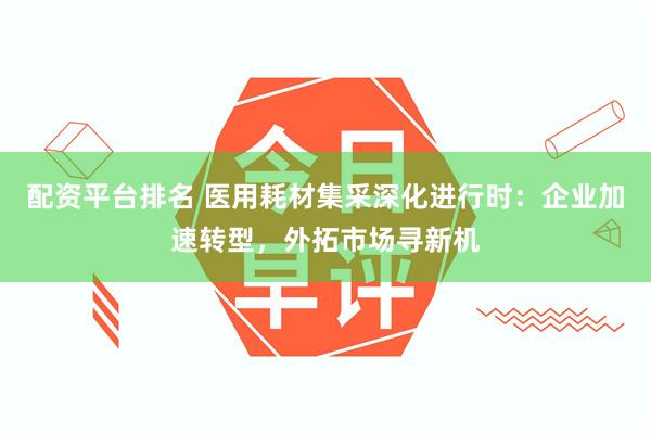 配资平台排名 医用耗材集采深化进行时：企业加速转型，外拓市场寻新机