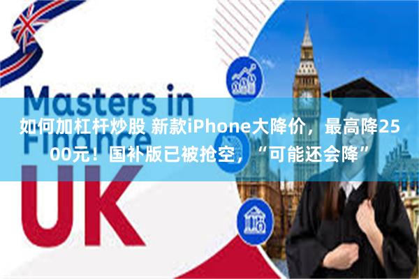 如何加杠杆炒股 新款iPhone大降价，最高降2500元！国补版已被抢空，“可能还会降”