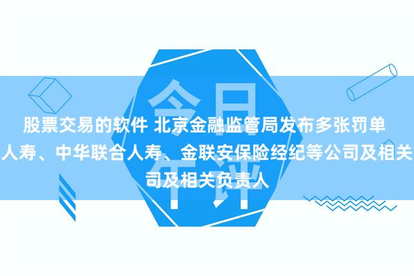 股票交易的软件 北京金融监管局发布多张罚单 涉长城人寿、中华联合人寿、金联安保险经纪等公司及相关负责人