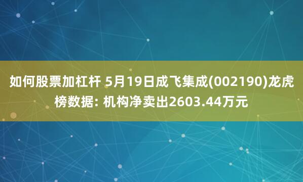 如何股票加杠杆 5月19日成飞集成(002190)龙虎榜数据: 机构净卖出2603.44万元