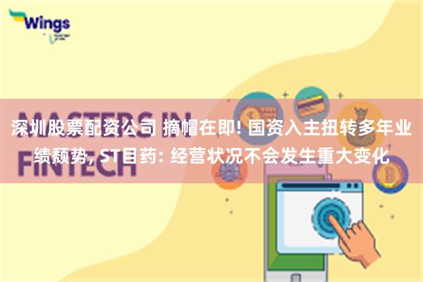 深圳股票配资公司 摘帽在即! 国资入主扭转多年业绩颓势, ST目药: 经营状况不会发生重大变化