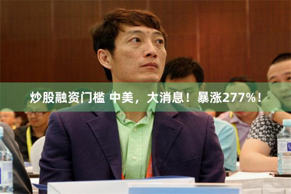 炒股融资门槛 中美，大消息！暴涨277%！