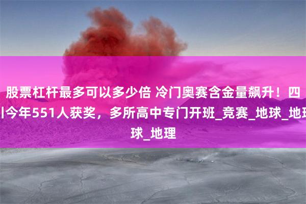 股票杠杆最多可以多少倍 冷门奥赛含金量飙升！四川今年551人获奖，多所高中专门开班_竞赛_地球_地理