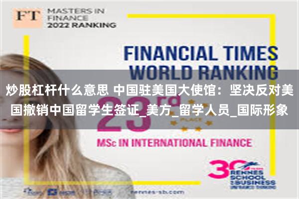 炒股杠杆什么意思 中国驻美国大使馆：坚决反对美国撤销中国留学生签证_美方_留学人员_国际形象