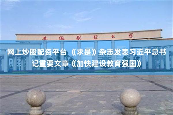 网上炒股配资平台 《求是》杂志发表习近平总书记重要文章《加快建设教育强国》