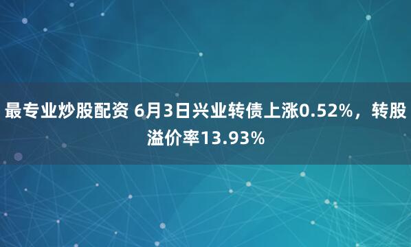 最专业炒股配资 6月3日兴业转债上涨0.52%，转股溢价率13.93%