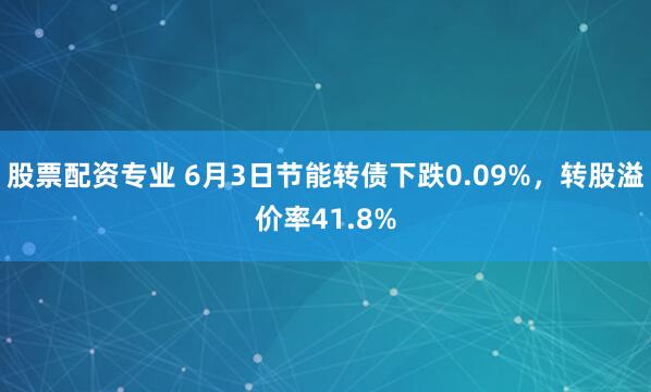 股票配资专业 6月3日节能转债下跌0.09%，转股溢价率41.8%