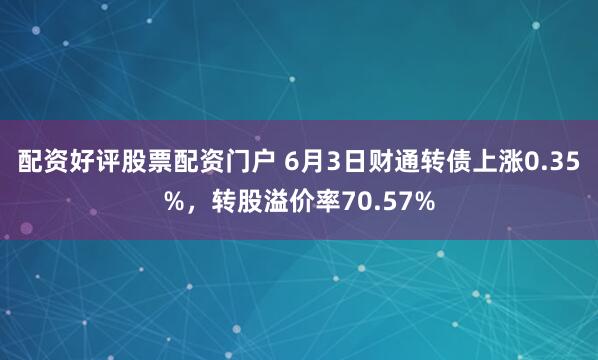 配资好评股票配资门户 6月3日财通转债上涨0.35%，转股溢价率70.57%