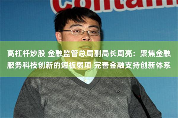 高杠杆炒股 金融监管总局副局长周亮：聚焦金融服务科技创新的短板弱项 完善金融支持创新体系